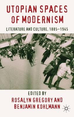 Utopian Spaces of Modernism: Literature and Culture, 1885-1945 by Gregory, R.