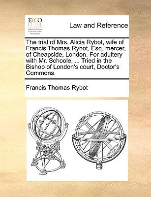 The Trial of Mrs. Alicia Rybot, Wife of Francis Thomas Rybot, Esq. Mercer, of Cheapside, London. for Adultery with Mr. Schoole, ... Tried in the Bisho by Rybot, Francis Thomas