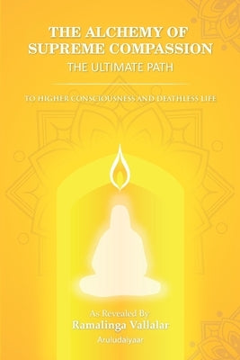 The Alchemy of Supreme Compassion the Ultimate Path: To Higher Consciousness and Deathless Life by Aruludaiyaar