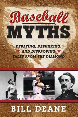 Baseball Myths: Debating, Debunking, and Disproving Tales from the Diamond by Deane, Bill