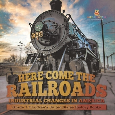 Here Come the Railroads Industrial Changes in America Grade 7 Children's United States History Books by Baby Professor