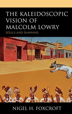Kaleidoscopic Vision of Malcolm Lowry: Souls and Shamans by Foxcroft, Nigel H.