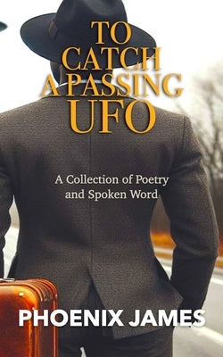 To Catch a Passing UFO: A Collection of Poetry and Spoken Word by James, Phoenix