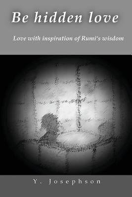Be Hidden Love: Love with Inspiration of Rumi's Wisdom by Josephson, Y.