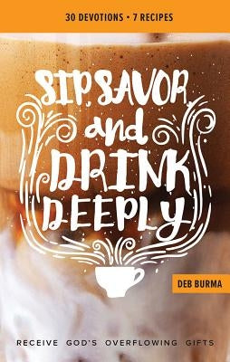 Sip, Savor, and Drink Deeply Devotional: Receive God's Overflowing Gifts by 
