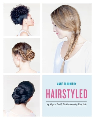 Hairstyled: 75 Ways to Braid, Pin & Accessorize Your Hair by Thoumieux, Anne