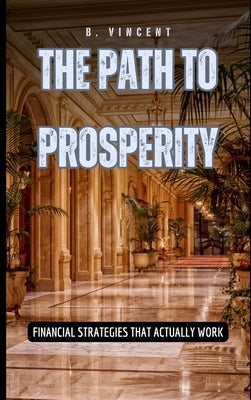 The Path to Prosperity: Financial Strategies That Actually Work by Vincent, B.
