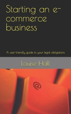 Starting an e-commerce business: A user-friendly guide to your legal obligations by Hall, Louise