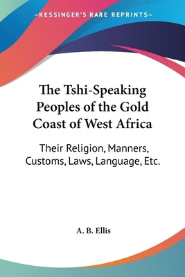 The Tshi-Speaking Peoples of the Gold Coast of West Africa: Their Religion, Manners, Customs, Laws, Language, Etc. by Ellis, A. B.