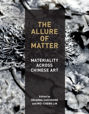 The Allure of Matter: Materiality Across Chinese Art by Cacchione, Orianna