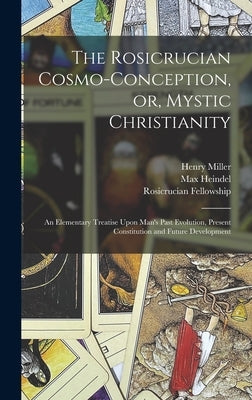 The Rosicrucian Cosmo-conception, or, Mystic Christianity: An Elementary Treatise Upon Man's Past Evolution, Present Constitution and Future Developme by Heindel, Max