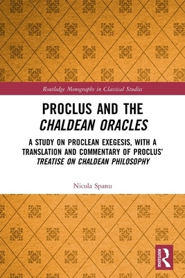 Proclus and the Chaldean Oracles: A Study on Proclean Exegesis, with a Translation and Commentary of Proclus' Treatise On Chaldean Philosophy by Spanu, Nicola