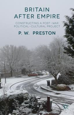 Britain After Empire: Constructing a Post-War Political-Cultural Project by Preston, P.