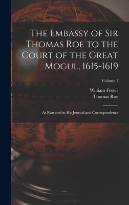 The Embassy of Sir Thomas Roe to the Court of the Great Mogul, 1615-1619: As Narrated in His Journal and Correspondence; Volume 1 by Foster, William