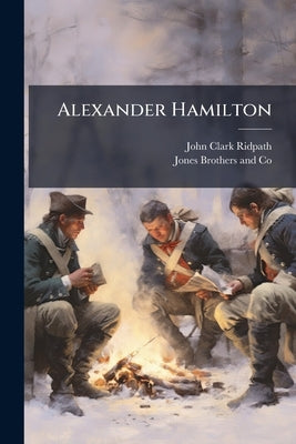 Alexander Hamilton: A Study of the Revolution and the Union, an Address Delivered Before the Students of the University of Michigan, December 10, 1880 by Ridpath, John Clark