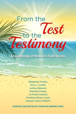 From the Test to the Testimony: An Anthology of Women's Faith Stories by Chisley, Stephanie