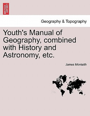 Youth's Manual of Geography, Combined with History and Astronomy, Etc. by Monteith, James