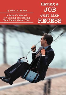 Having a Job Just Like Recess: A Parent's Manual for Guiding and Gracing Your Child's Career Path by de Roo, Mark H.