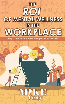 The ROI of Mental Wellness in the Workplace: Why It's Necessary to Boost Employee Productivity by Veny, Mike
