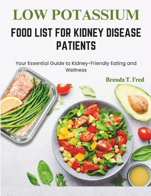 Low Potassium Food List for Kidney Disease Patients: Your Essential Guide to Kidney-Friendly Eating and Wellness by T. Fred, Brenda