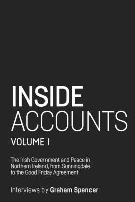 Inside Accounts, Volume I: The Irish Government and Peace in Northern Ireland, from Sunningdale to the Good Friday Agreement by Spencer, Graham
