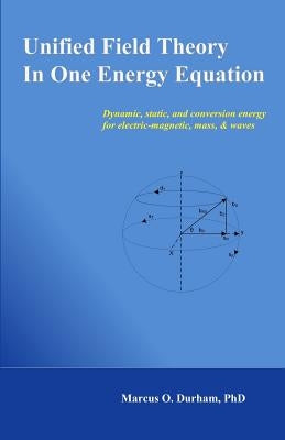 Unified Field Theory in One Energy Equation: Dynamic energy for electric-magnetic, mass, & waves by Durham Ph. D., Marcus O.