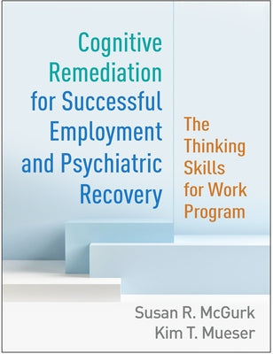 Cognitive Remediation for Successful Employment and Psychiatric Recovery: The Thinking Skills for Work Program by McGurk, Susan R.