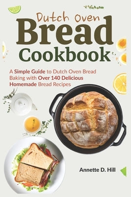 Dutch Oven Bread Cookbook: A Simple Guide to Dutch Oven Bread Baking with Over 140 Delicious Homemade Bread Recipes by Hill, Annette D.