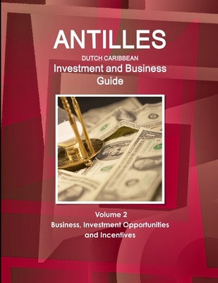Antilles (Dutch Caribbean) Investment and Business Guide Volume 2 Business, Investment Opportunities and Incentives by Ibp, Inc