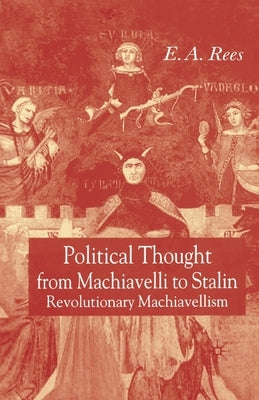 Political Thought from Machiavelli to Stalin: Revolutionary Machiavellism by Rees, E. A.