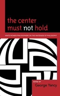 Center Must Not Hold: White Women Philosophers on the Whiteness of Philosophy by Yancy, George