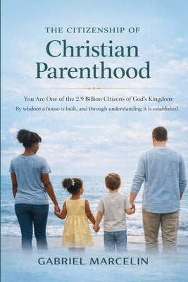 The Citizenship of Christian Parenthood: You Are One of the 2.9 billion Citizens of God's Kingdom, By wisdom a house is built, and through understandi by Marcelin, Gabriel
