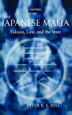 The Japanese Mafia: Yakuza, Law, and the State by Hill, Peter B. E.