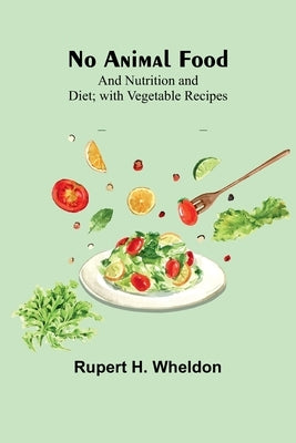 No Animal Food; and Nutrition and Diet; with Vegetable Recipes by H. Wheldon, Rupert