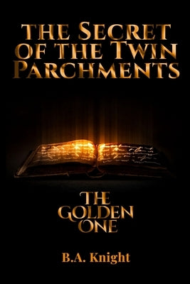 The Secret of the Twin Parchments: The Golden One by Knight, B. a.