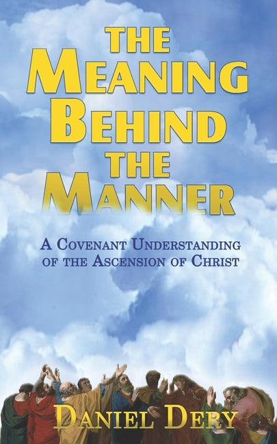 The Meaning Behind the Manner: A Covenant Understanding of the Ascension of Christ by Dery, Dan