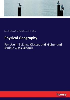 Physical Geography: For Use in Science Classes and Higher and Middle Class Schools by Balfour, John H.