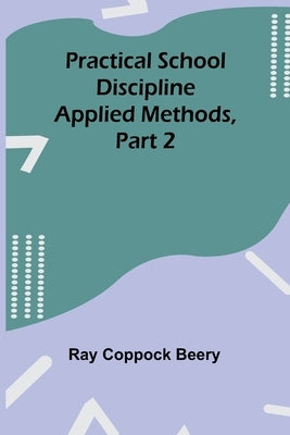 Practical school discipline: Applied methods, Part 2 by Coppock Beery, Ray