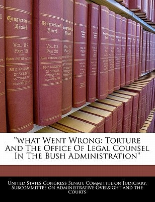 ''what Went Wrong: Torture And The Office Of Legal Counsel In The Bush Administration'' by United States Congress Senate Committee