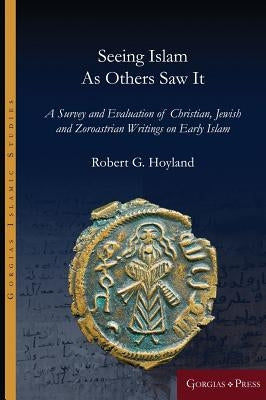 Seeing Islam as Others Saw It: A Survey and Evaluation of Christian, Jewish and Zoroastrian Writings on Early Islam by Hoyland, Robert