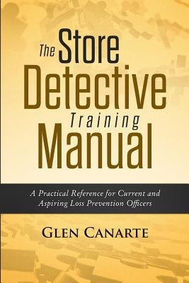 The Store Detective Training Manual: A Practical Reference for Current and Aspiring Loss Prevention Officers by Canarte, Glen