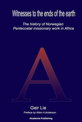 Witnesses to the end of the earth: The history of Norwegian Pentecostal missionary work in Africa by Lie, Geir