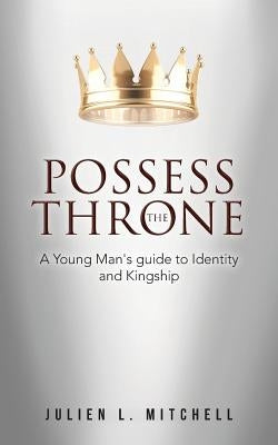 Possess the Throne: A Young Man's Guide to Identity and Kingship by Mitchell, Julien L.