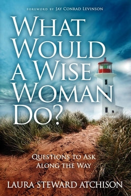 What Would a Wise Woman Do?: Questions to Ask Along the Way by Steward Atchison, Laura