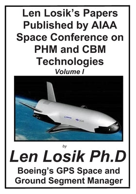 Len Losik's Papers Published by AIAA Space Conference on PHM and CBM Technolgies Volume I: Making Getting to Space and Playing in Space Safe by Losik Ph. D., Len
