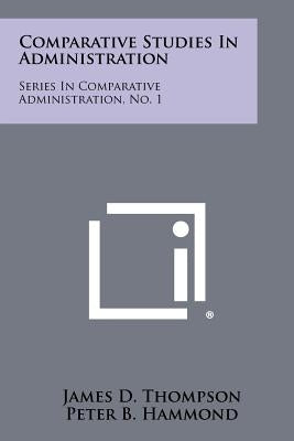 Comparative Studies In Administration: Series In Comparative Administration, No. 1 by Thompson, James D.
