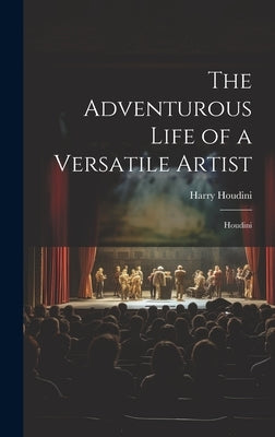 The Adventurous Life of a Versatile Artist: Houdini by Houdini, Harry