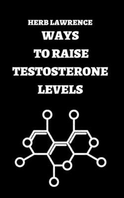 Ways to Raise Testosterone Levels: Complete Guide Regarding Testosterone by Lawrence, Herb