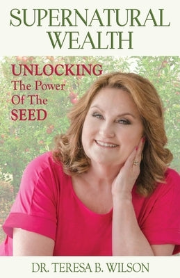Supernatural Wealth: Unlocking The Power Of The Seed by Wilson, Teresa B.