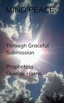 MIND PEACE Through Graceful Submission by Harris, Prophetess Sharlae